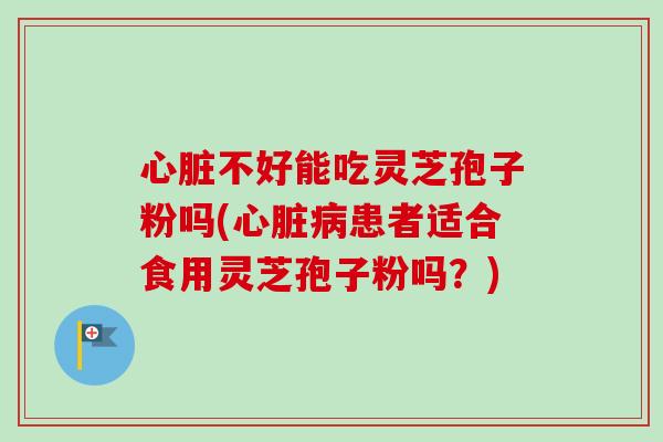 心脏不好能吃灵芝孢子粉吗(心脏病患者适合食用灵芝孢子粉吗？)