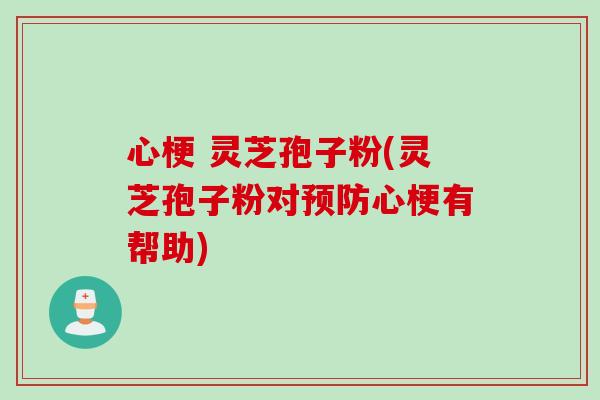 心梗 灵芝孢子粉(灵芝孢子粉对预防心梗有帮助)