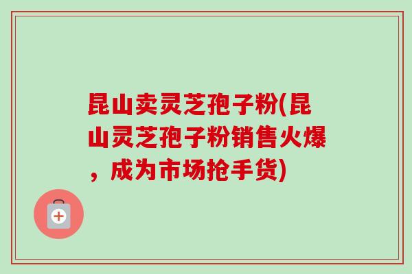 昆山卖灵芝孢子粉(昆山灵芝孢子粉销售火爆，成为市场抢手货)