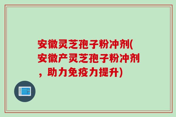 安徽灵芝孢子粉冲剂(安徽产灵芝孢子粉冲剂，助力免疫力提升)