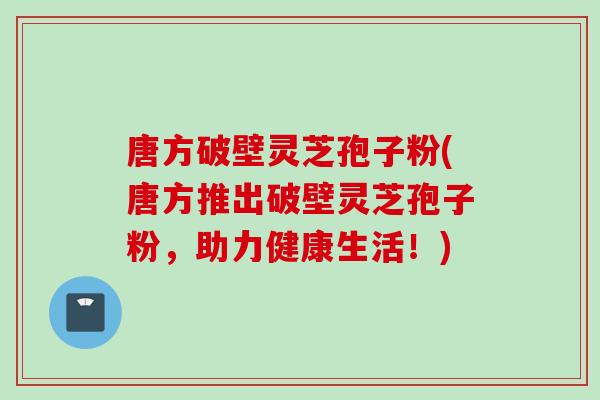 唐方破壁灵芝孢子粉(唐方推出破壁灵芝孢子粉，助力健康生活！)