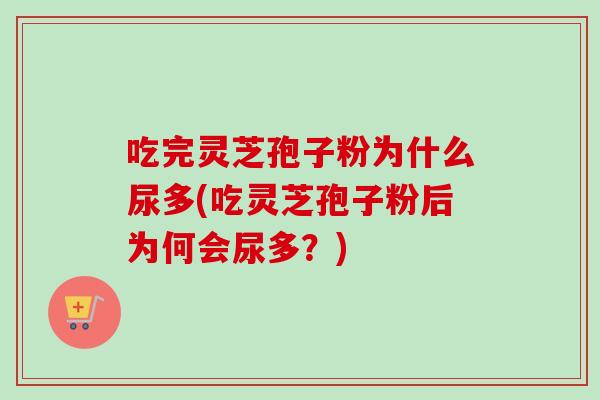 吃完灵芝孢子粉为什么尿多(吃灵芝孢子粉后为何会尿多？)