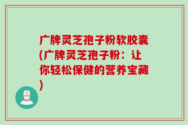 广牌灵芝孢子粉软胶囊(广牌灵芝孢子粉：让你轻松保健的营养宝藏)
