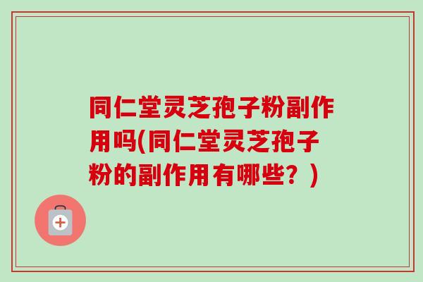 同仁堂灵芝孢子粉副作用吗(同仁堂灵芝孢子粉的副作用有哪些？)