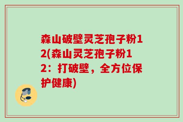 森山破壁灵芝孢子粉12(森山灵芝孢子粉12：打破壁，全方位保护健康)