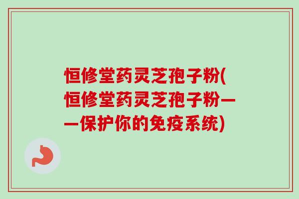 恒修堂药灵芝孢子粉(恒修堂药灵芝孢子粉——保护你的免疫系统)