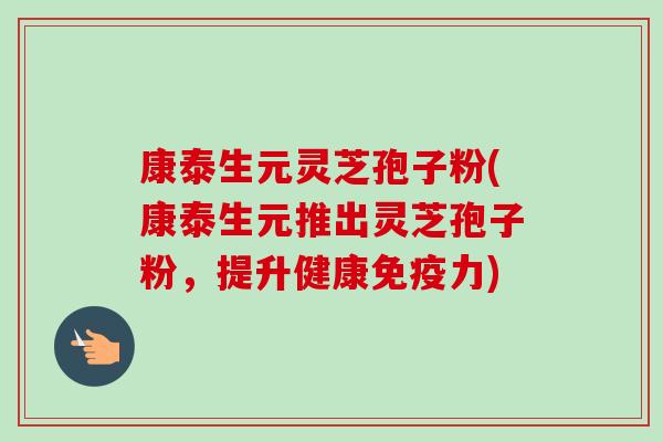 康泰生元灵芝孢子粉(康泰生元推出灵芝孢子粉，提升健康免疫力)