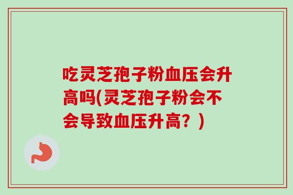 吃灵芝孢子粉血压会升高吗(灵芝孢子粉会不会导致血压升高？)