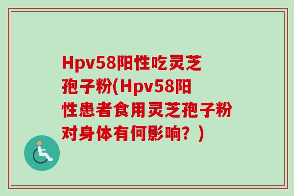 Hpv58阳性吃灵芝孢子粉(Hpv58阳性患者食用灵芝孢子粉对身体有何影响？)