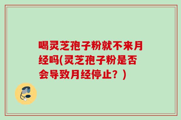 喝灵芝孢子粉就不来月经吗(灵芝孢子粉是否会导致月经停止？)