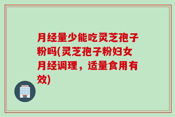 月经量少能吃灵芝孢子粉吗(灵芝孢子粉妇女月经调理，适量食用有效)