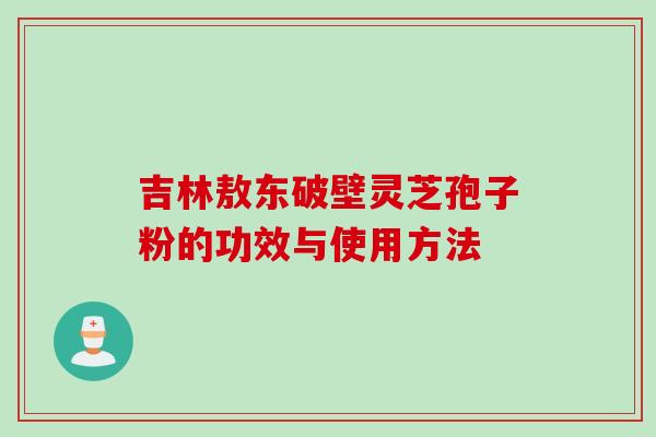 吉林敖东破壁灵芝孢子粉的功效与使用方法