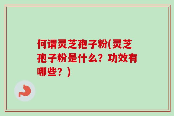 何谓灵芝孢子粉(灵芝孢子粉是什么？功效有哪些？)