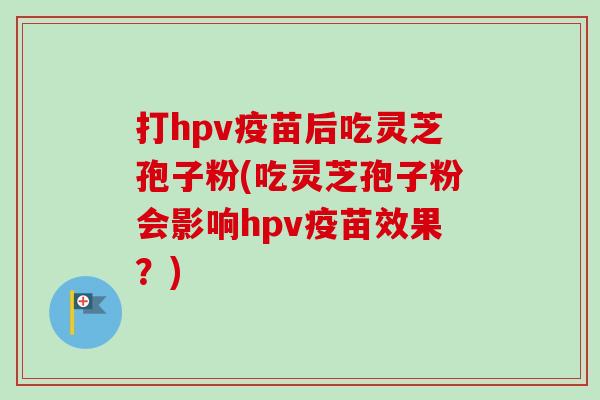打hpv疫苗后吃灵芝孢子粉(吃灵芝孢子粉会影响hpv疫苗效果？)