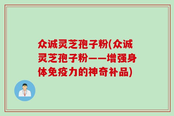 众诚灵芝孢子粉(众诚灵芝孢子粉——增强身体免疫力的神奇补品)