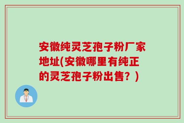 安徽纯灵芝孢子粉厂家地址(安徽哪里有纯正的灵芝孢子粉出售？)