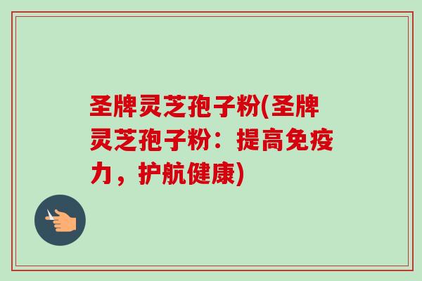 圣牌灵芝孢子粉(圣牌灵芝孢子粉：提高免疫力，护航健康)