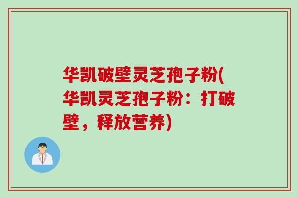 华凯破壁灵芝孢子粉(华凯灵芝孢子粉:打破壁,释放营养) 华凯破壁灵芝孢子粉(华凯灵芝孢子粉:打破壁,释放营养)