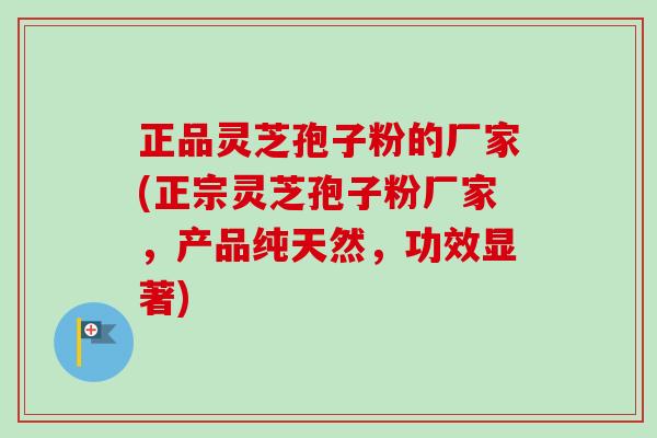 正品灵芝孢子粉的厂家(正宗灵芝孢子粉厂家，产品纯天然，功效显著)