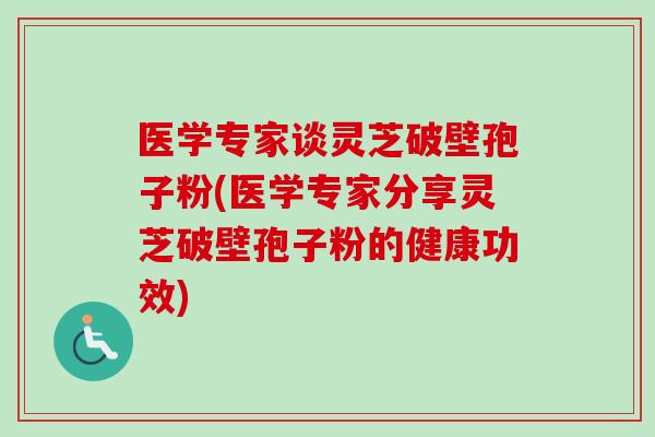 医学专家谈灵芝破壁孢子粉(医学专家分享灵芝破壁孢子粉的健康功效)