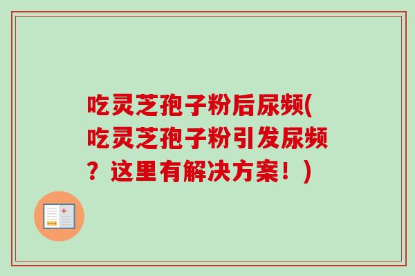 吃灵芝孢子粉后尿频(吃灵芝孢子粉引发尿频？这里有解决方案！)