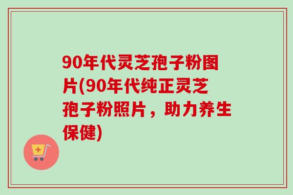 90年代灵芝孢子粉图片(90年代纯正灵芝孢子粉照片，助力养生保健)