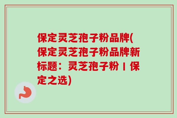 保定灵芝孢子粉品牌(保定灵芝孢子粉品牌新标题：灵芝孢子粉丨保定之选)