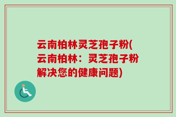 云南柏林灵芝孢子粉(云南柏林：灵芝孢子粉解决您的健康问题)