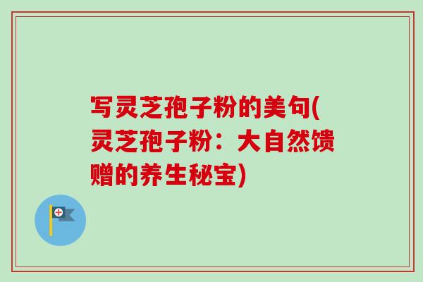 写灵芝孢子粉的美句(灵芝孢子粉：大自然馈赠的养生秘宝)