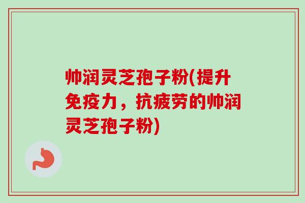 帅润灵芝孢子粉(提升免疫力，抗疲劳的帅润灵芝孢子粉)