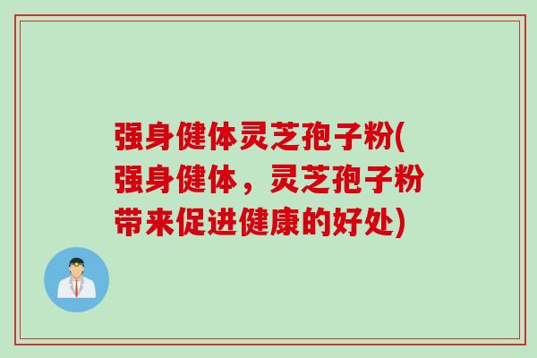 强身健体灵芝孢子粉(强身健体，灵芝孢子粉带来促进健康的好处)