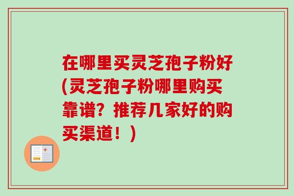 在哪里买灵芝孢子粉好(灵芝孢子粉哪里购买靠谱?推荐几家好的购买渠道!) 在哪里买灵芝孢子粉好(灵芝孢子粉哪里购买靠谱?推荐几家好的购买渠道!)