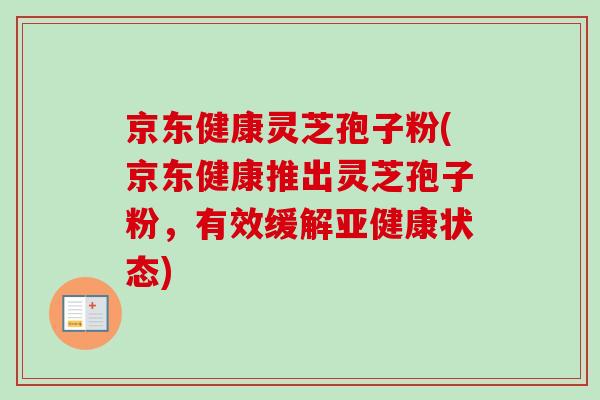 京东健康灵芝孢子粉(京东健康推出灵芝孢子粉，有效缓解亚健康状态)