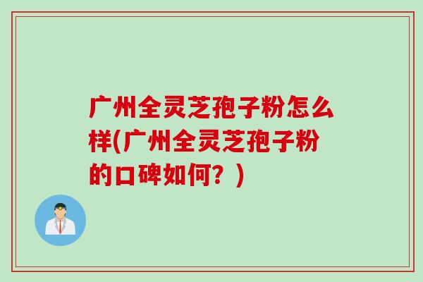 广州全灵芝孢子粉怎么样(广州全灵芝孢子粉的口碑如何？)