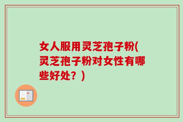 女人服用灵芝孢子粉(灵芝孢子粉对女性有哪些好处？)