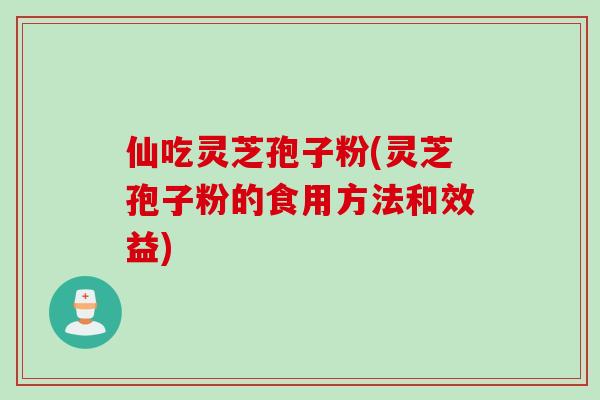 仙吃灵芝孢子粉(灵芝孢子粉的食用方法和效益)