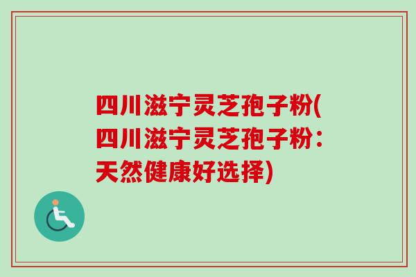 四川滋宁灵芝孢子粉(四川滋宁灵芝孢子粉：天然健康好选择)