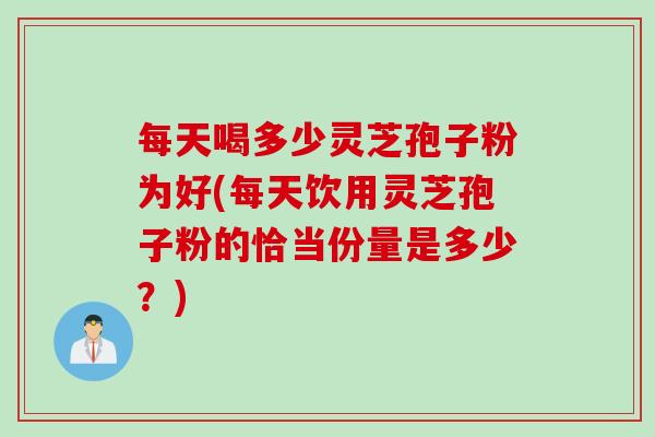 每天喝多少灵芝孢子粉为好(每天饮用灵芝孢子粉的恰当份量是多少？)