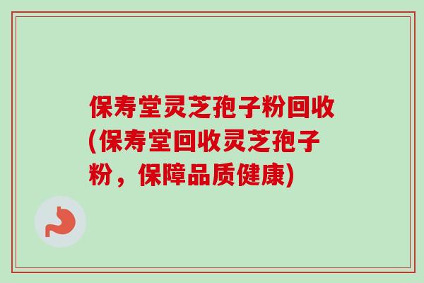 保寿堂灵芝孢子粉回收(保寿堂回收灵芝孢子粉，保障品质健康)