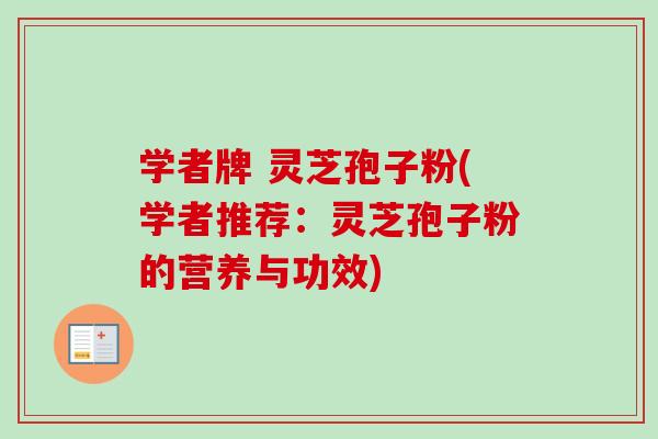 学者牌 灵芝孢子粉(学者推荐：灵芝孢子粉的营养与功效)