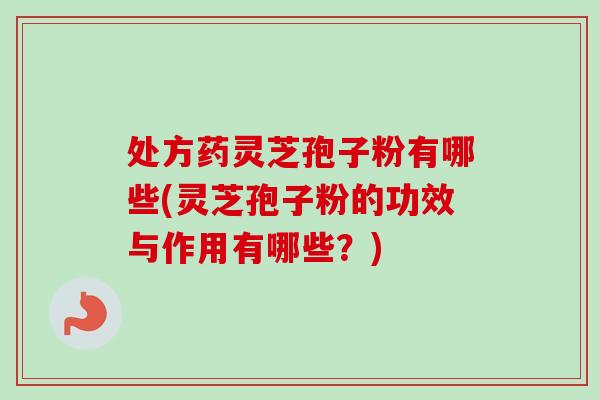 处方药灵芝孢子粉有哪些(灵芝孢子粉的功效与作用有哪些？)