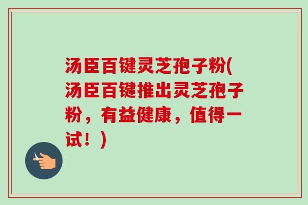 汤臣百键灵芝孢子粉(汤臣百键推出灵芝孢子粉,有益健康,值得一试!) 汤臣百键灵芝孢子粉(汤臣百键推出灵芝孢子粉,有益健康,值得一试!)