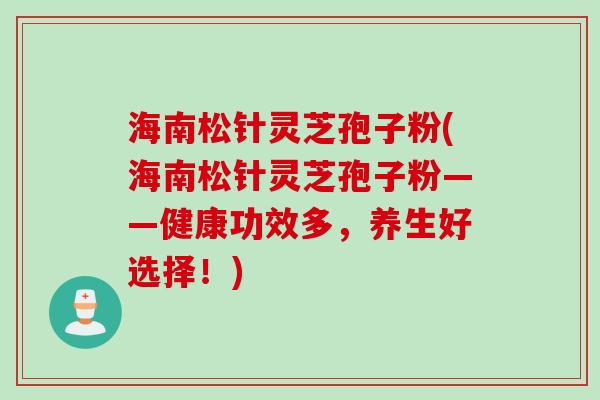 海南松针灵芝孢子粉(海南松针灵芝孢子粉——健康功效多，养生好选择！)