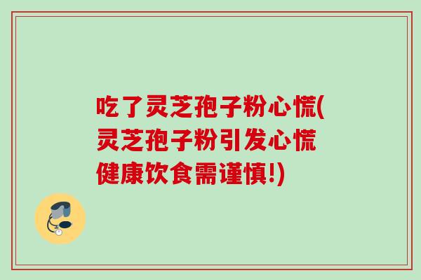 吃了灵芝孢子粉心慌(灵芝孢子粉引发心慌 健康饮食需谨慎!)