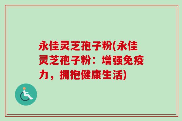 永佳灵芝孢子粉(永佳灵芝孢子粉：增强免疫力，拥抱健康生活)