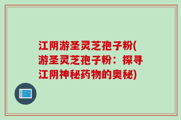 江阴游圣灵芝孢子粉(游圣灵芝孢子粉：探寻江阴神秘药物的奥秘)