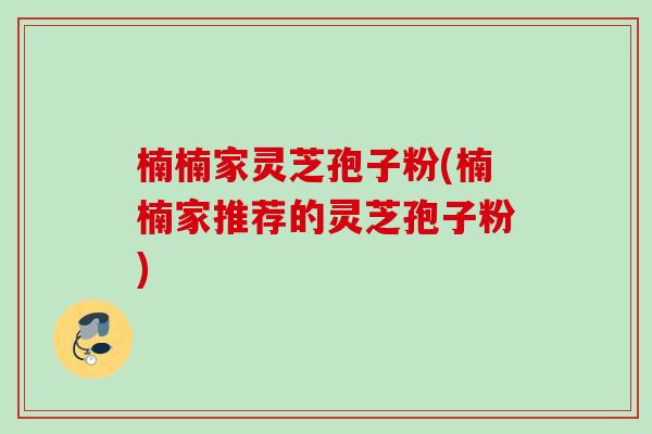 楠楠家灵芝孢子粉(楠楠家推荐的灵芝孢子粉)