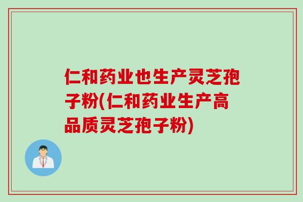 仁和药业也生产灵芝孢子粉(仁和药业生产高品质灵芝孢子粉)