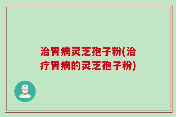胃灵芝孢子粉(胃的灵芝孢子粉) 胃灵芝孢子粉(胃的灵芝孢子粉)