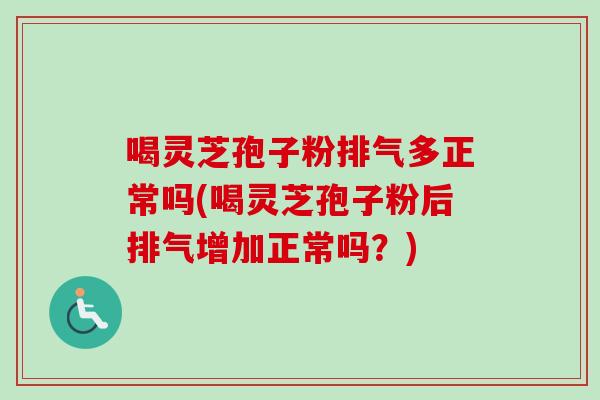 喝灵芝孢子粉排气多正常吗(喝灵芝孢子粉后排气增加正常吗？)